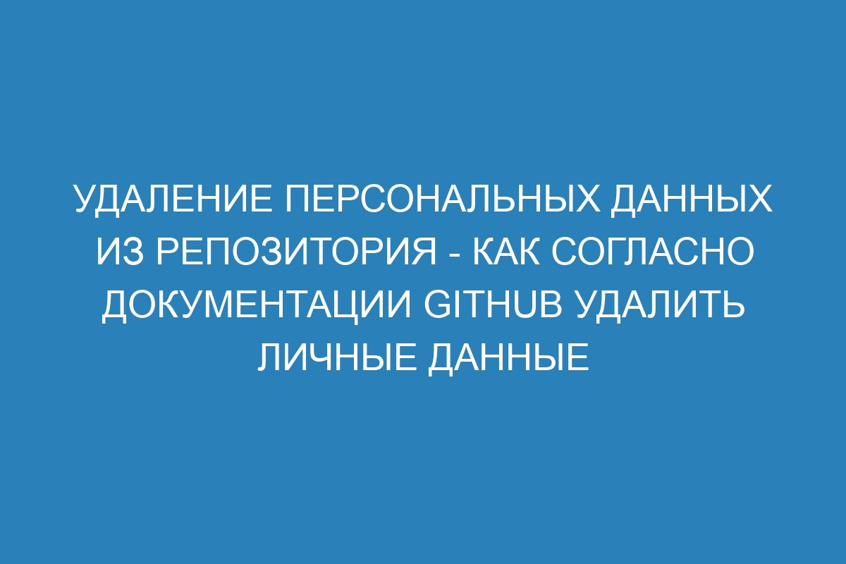 Удаление персональных данных из репозитория - Как согласно документации GitHub удалить личные данные