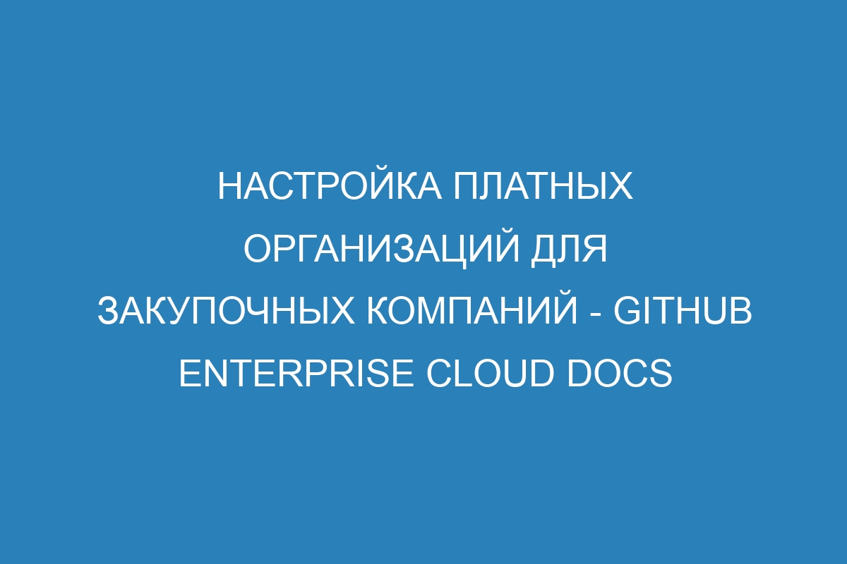 Настройка платных организаций для закупочных компаний - GitHub Enterprise Cloud Docs