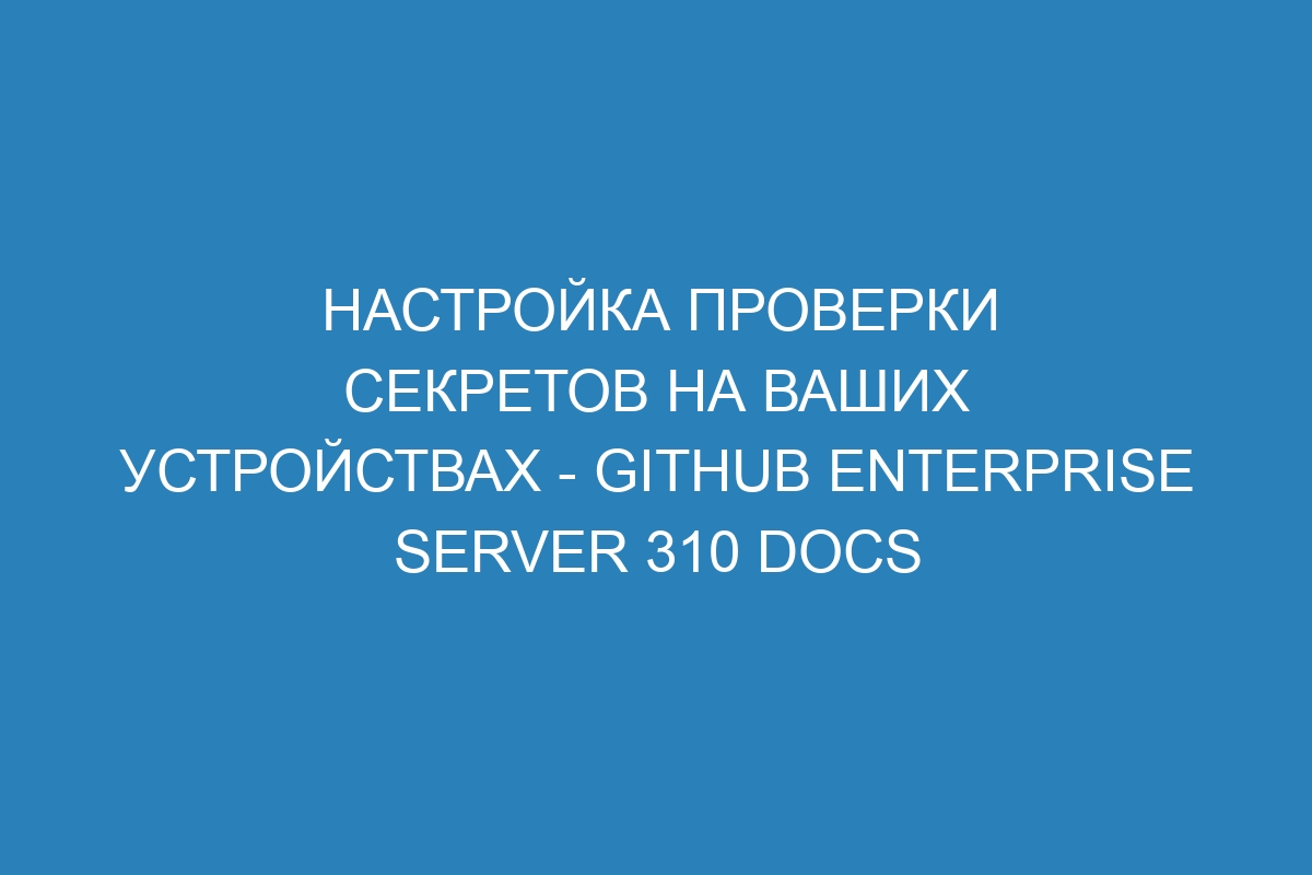 Настройка проверки секретов на ваших устройствах - GitHub Enterprise Server 310 Docs