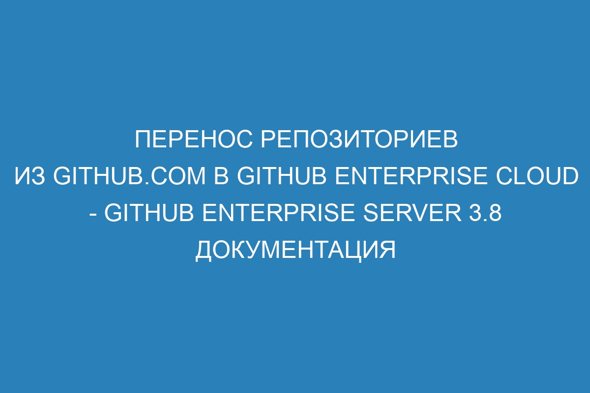 Перенос репозиториев из GitHub.com в GitHub Enterprise Cloud - GitHub Enterprise Server 3.8 Документация