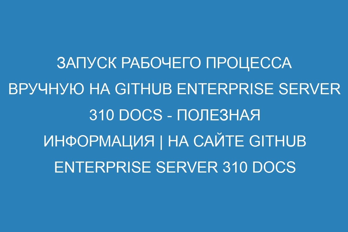Запуск рабочего процесса вручную на GitHub Enterprise Server 310 Docs - полезная информация | На сайте GitHub Enterprise Server 310 Docs