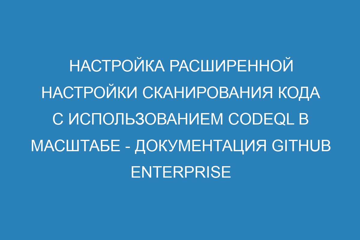 Настройка расширенной настройки сканирования кода с использованием CodeQL в масштабе - Документация GitHub Enterprise Server 310