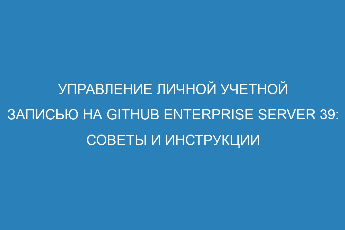 Управление личной учетной записью на GitHub Enterprise Server 39: советы и инструкции