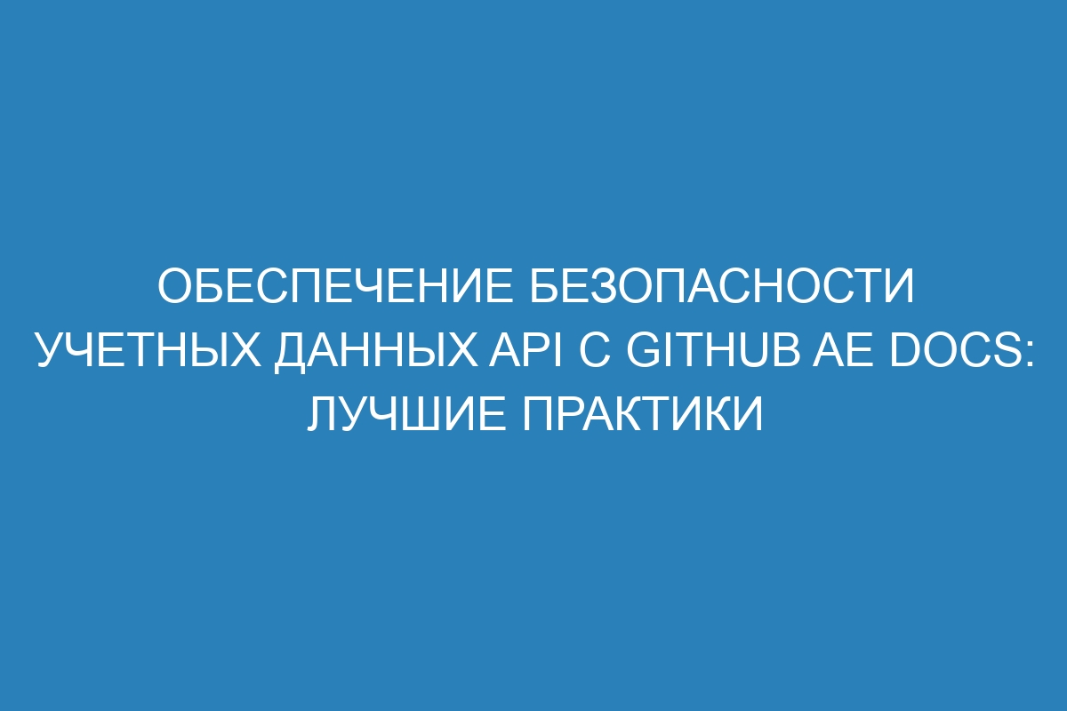 Обеспечение безопасности учетных данных API с GitHub AE Docs: лучшие практики