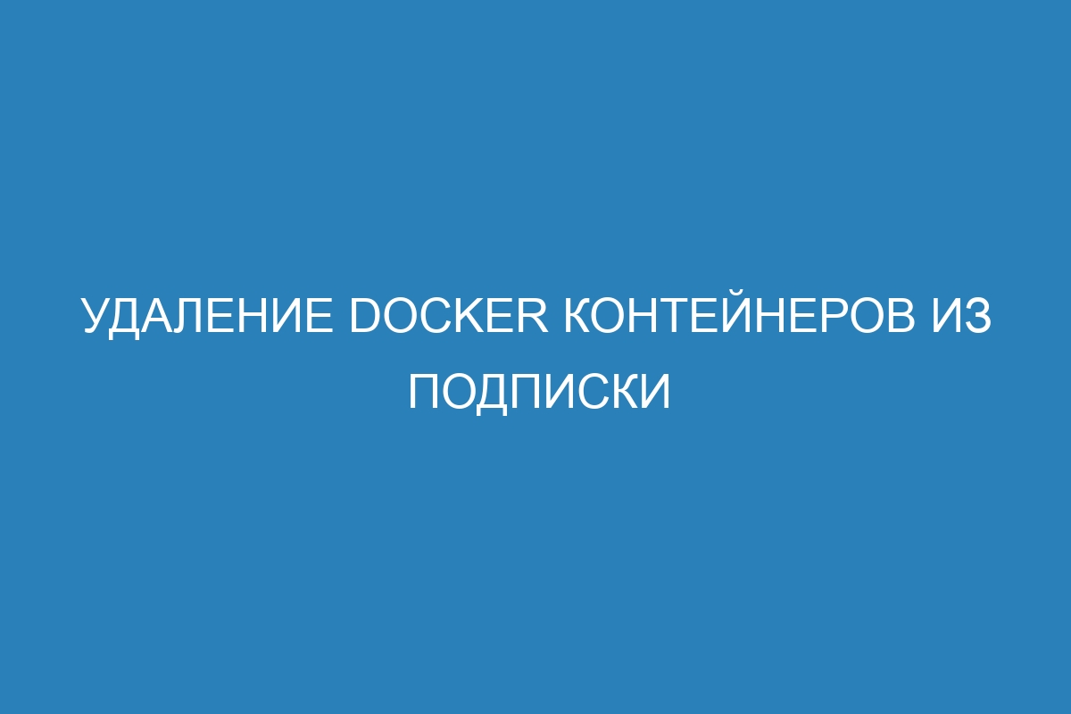 Удаление Docker контейнеров из подписки