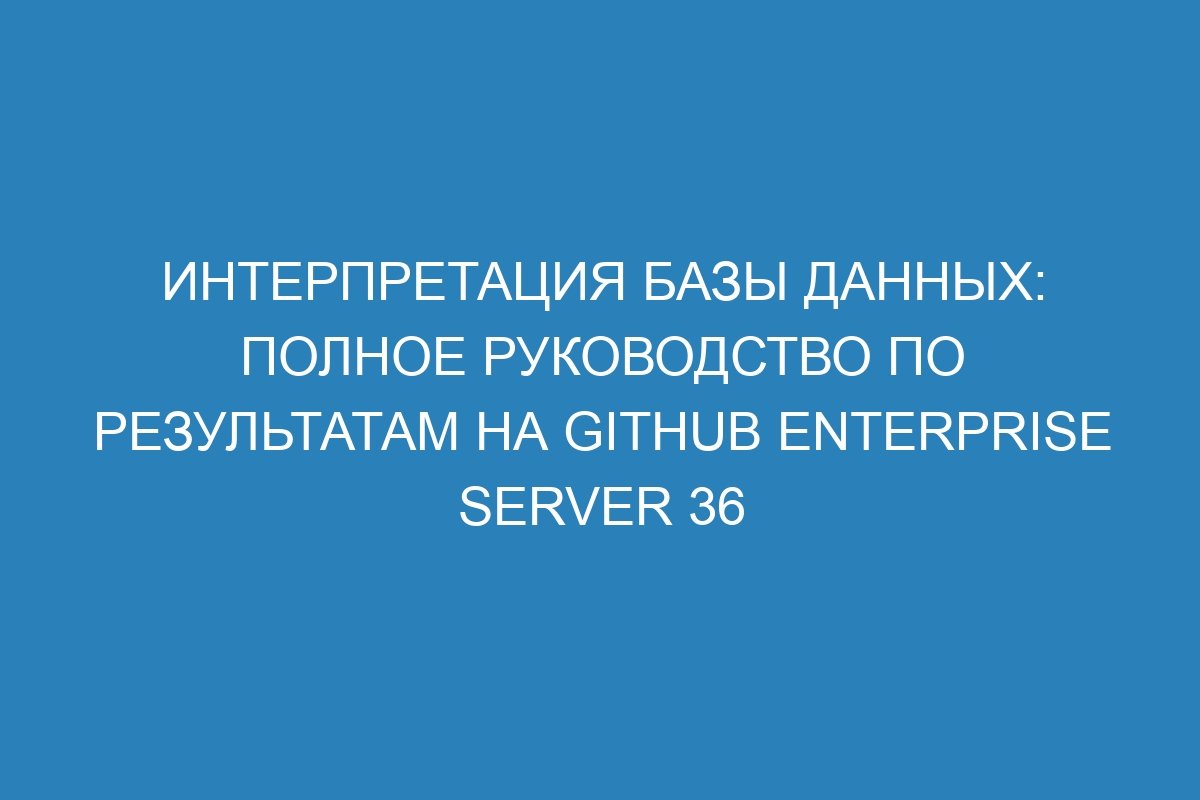 Интерпретация базы данных: полное руководство по результатам на GitHub Enterprise Server 36