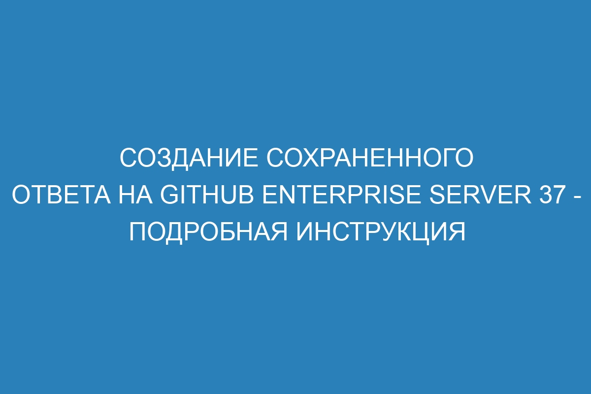 Создание сохраненного ответа на GitHub Enterprise Server 37 - подробная инструкция