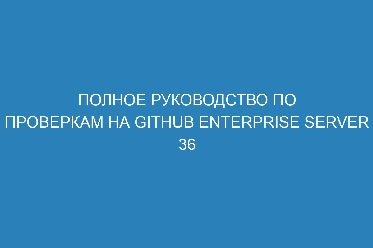 Полное руководство по проверкам на GitHub Enterprise Server 36