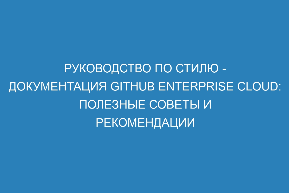 Руководство по стилю - документация GitHub Enterprise Cloud: полезные советы и рекомендации