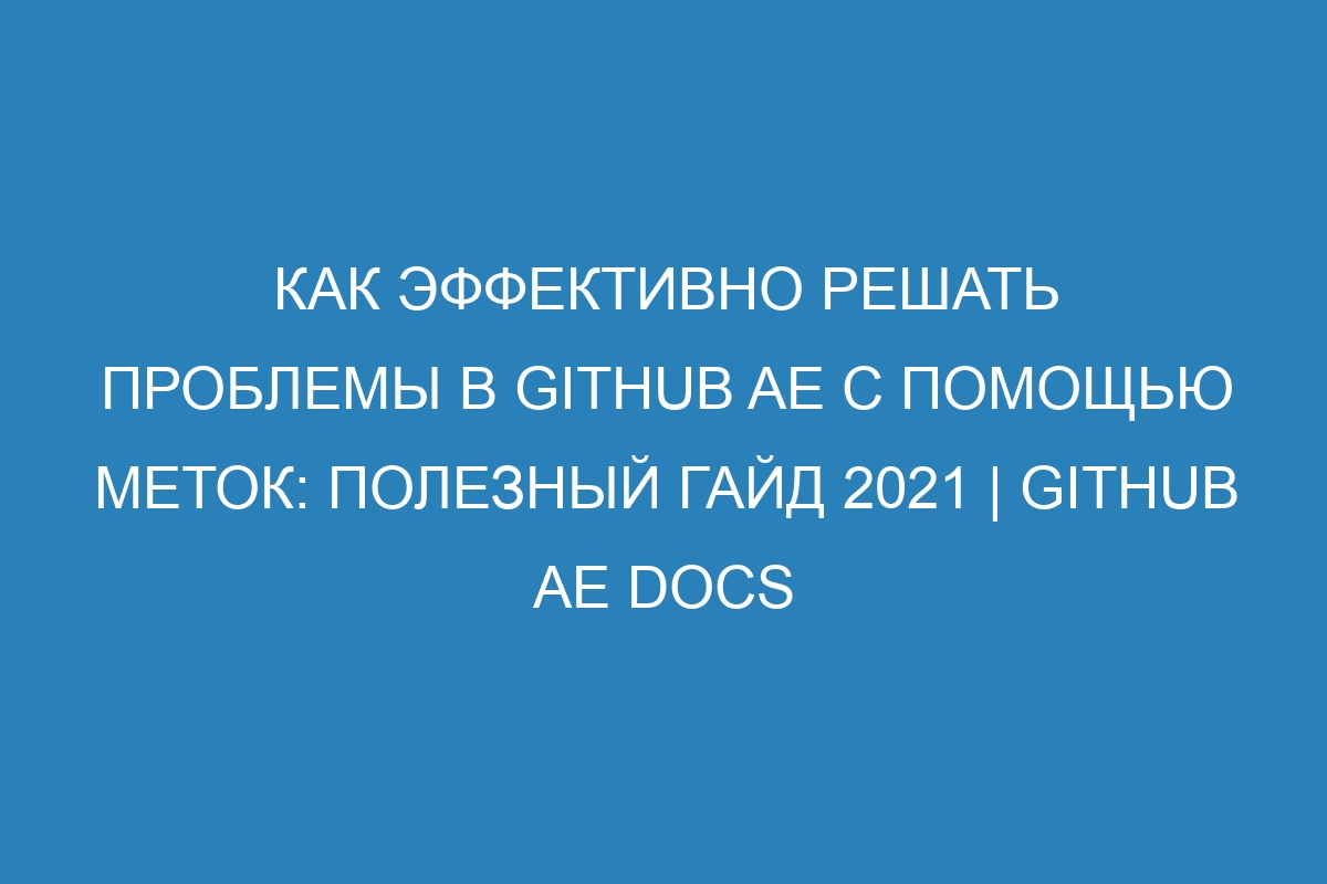 Как эффективно решать проблемы в GitHub AE с помощью меток: полезный гайд 2021 | GitHub AE Docs