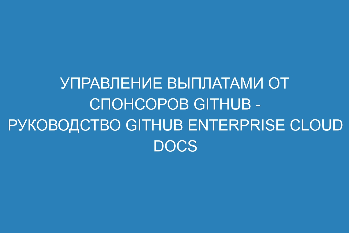 Управление выплатами от спонсоров GitHub - Руководство GitHub Enterprise Cloud Docs