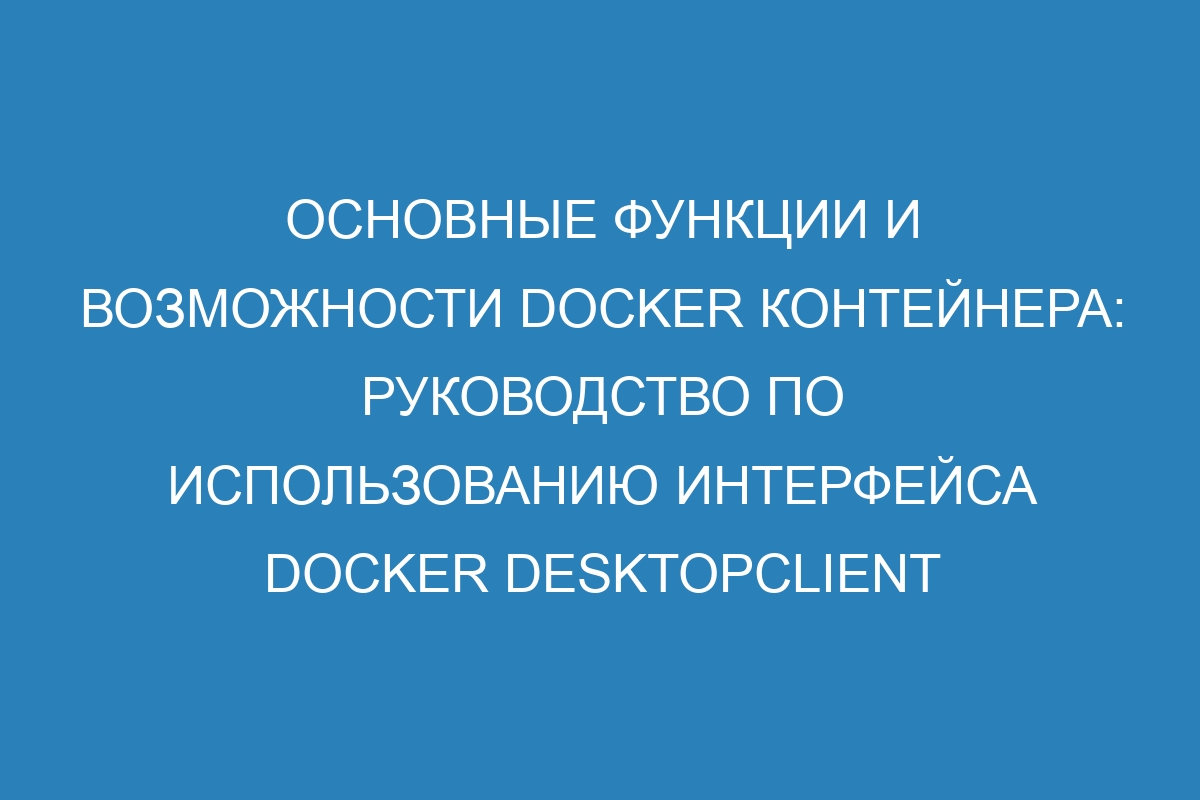 Основные функции и возможности Docker контейнера: руководство по использованию интерфейса Docker DesktopClient