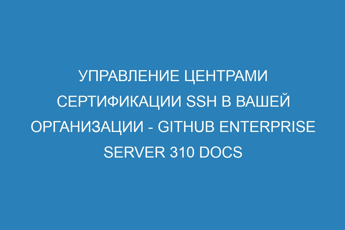 Управление центрами сертификации SSH в вашей организации - GitHub Enterprise Server 310 Docs