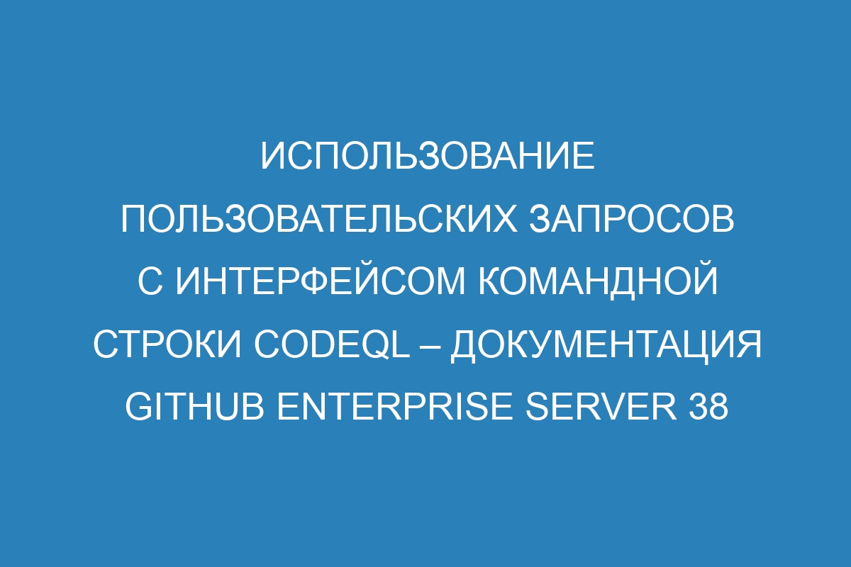 Использование пользовательских запросов с интерфейсом командной строки CodeQL – документация GitHub Enterprise Server 38