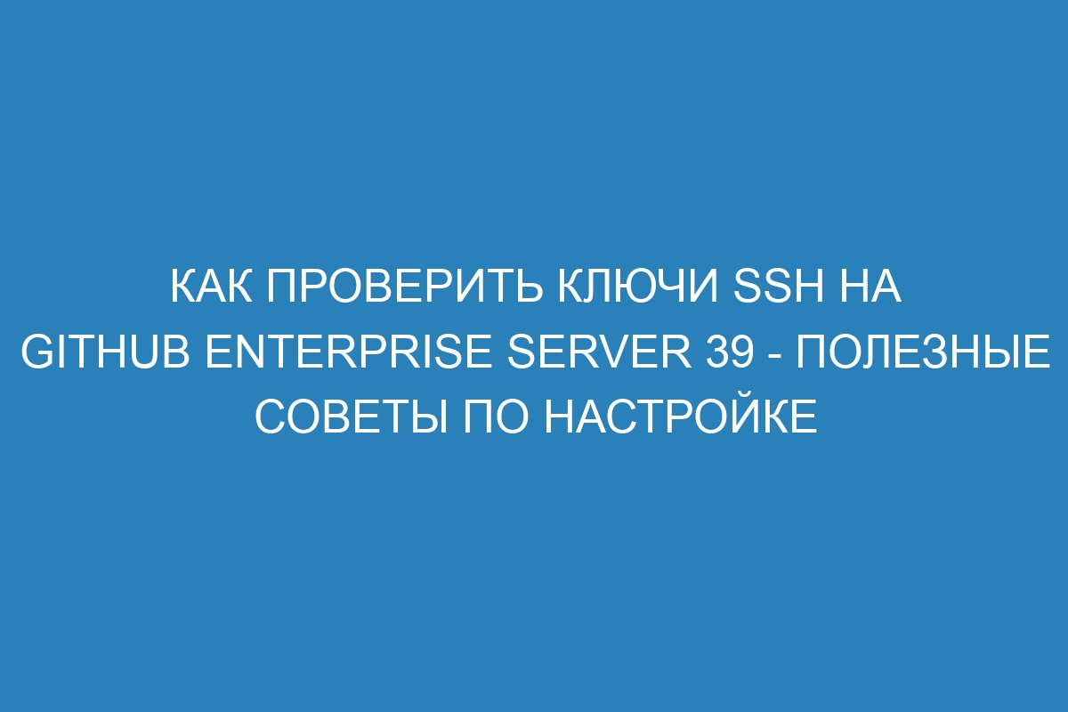 Как проверить ключи SSH на GitHub Enterprise Server 39 - полезные советы по настройке