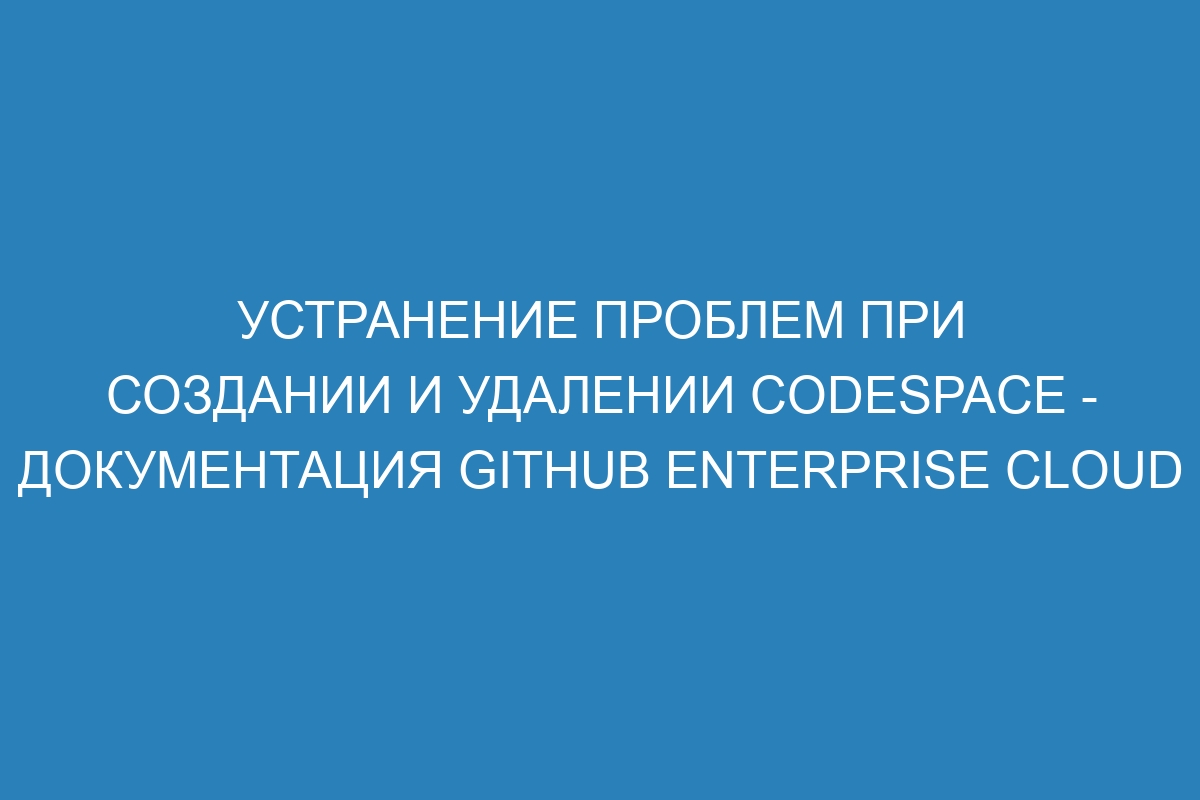 Устранение проблем при создании и удалении codespace - документация GitHub Enterprise Cloud