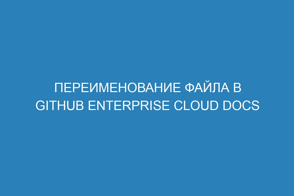 Переименование файла в GitHub Enterprise Cloud Docs