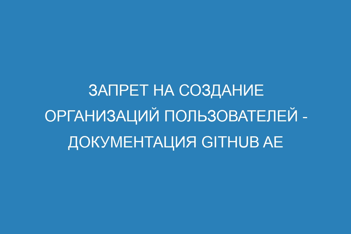 Запрет на создание организаций пользователей - документация GitHub AE