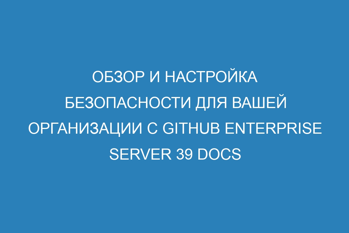 Обзор и настройка безопасности для вашей организации с GitHub Enterprise Server 39 Docs