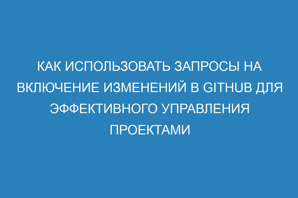 Как использовать запросы на включение изменений в GitHub для эффективного управления проектами