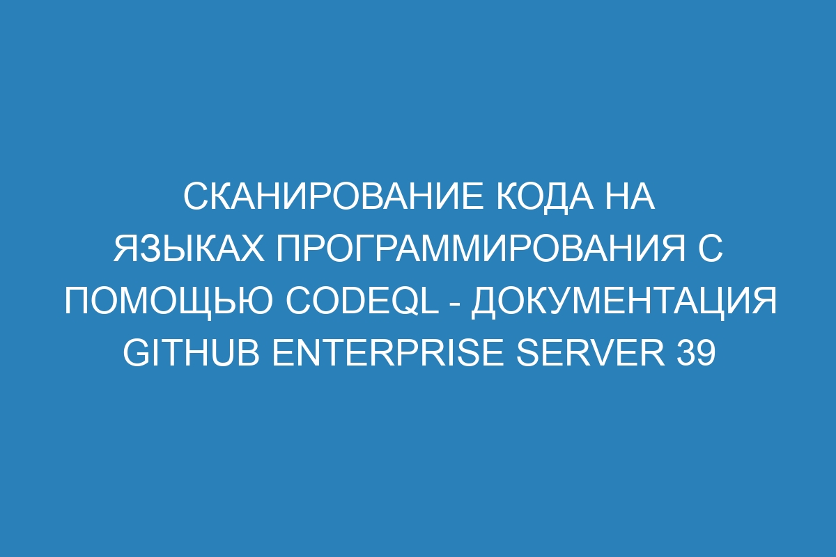 Сканирование кода на языках программирования с помощью CodeQL - документация GitHub Enterprise Server 39