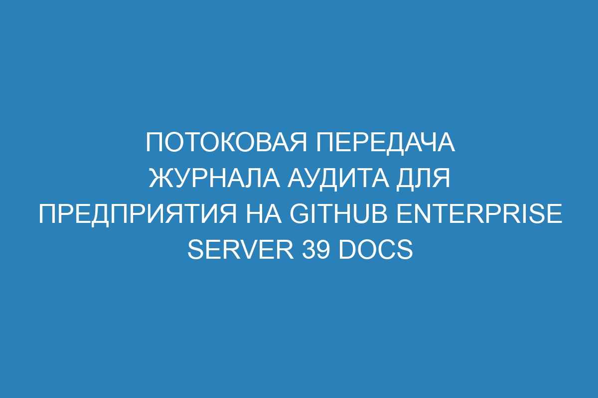 Потоковая передача журнала аудита для предприятия на GitHub Enterprise Server 39 Docs