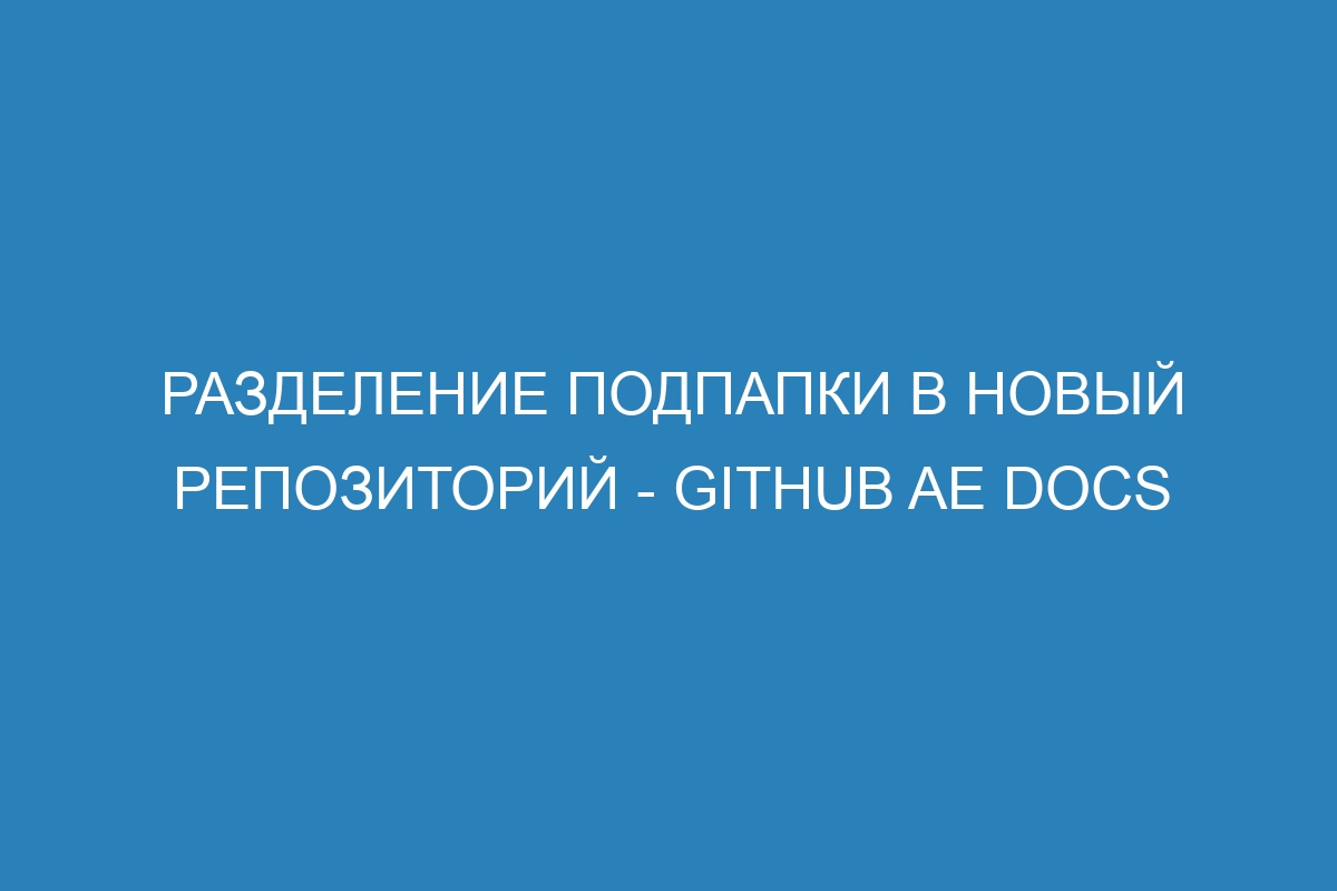 Разделение подпапки в новый репозиторий - GitHub AE Docs