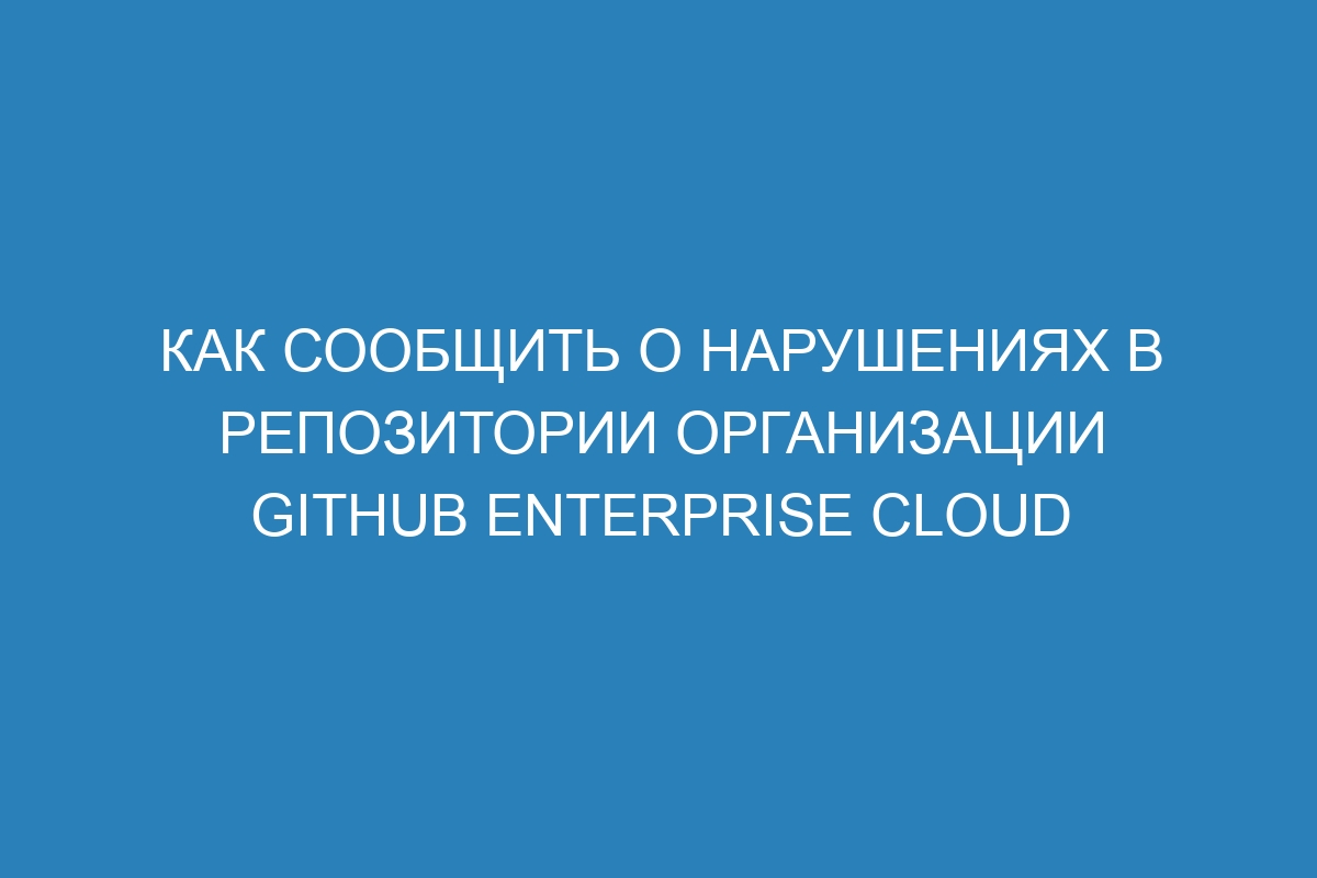 Как сообщить о нарушениях в репозитории организации GitHub Enterprise Cloud