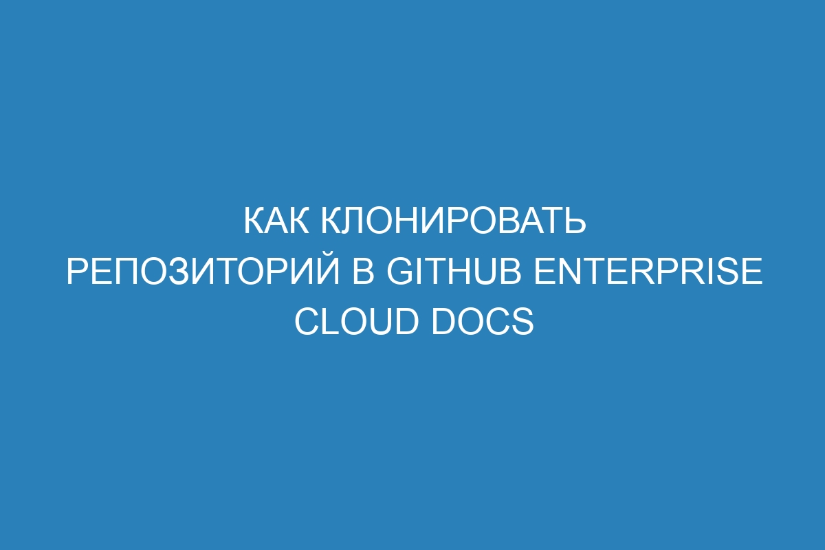 Как клонировать репозиторий в GitHub Enterprise Cloud Docs