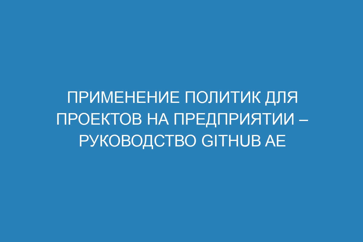 Применение политик для проектов на предприятии – Руководство GitHub AE