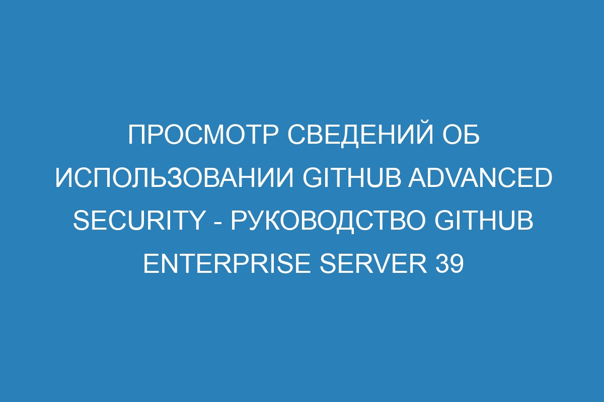 Просмотр сведений об использовании GitHub Advanced Security - Руководство GitHub Enterprise Server 39