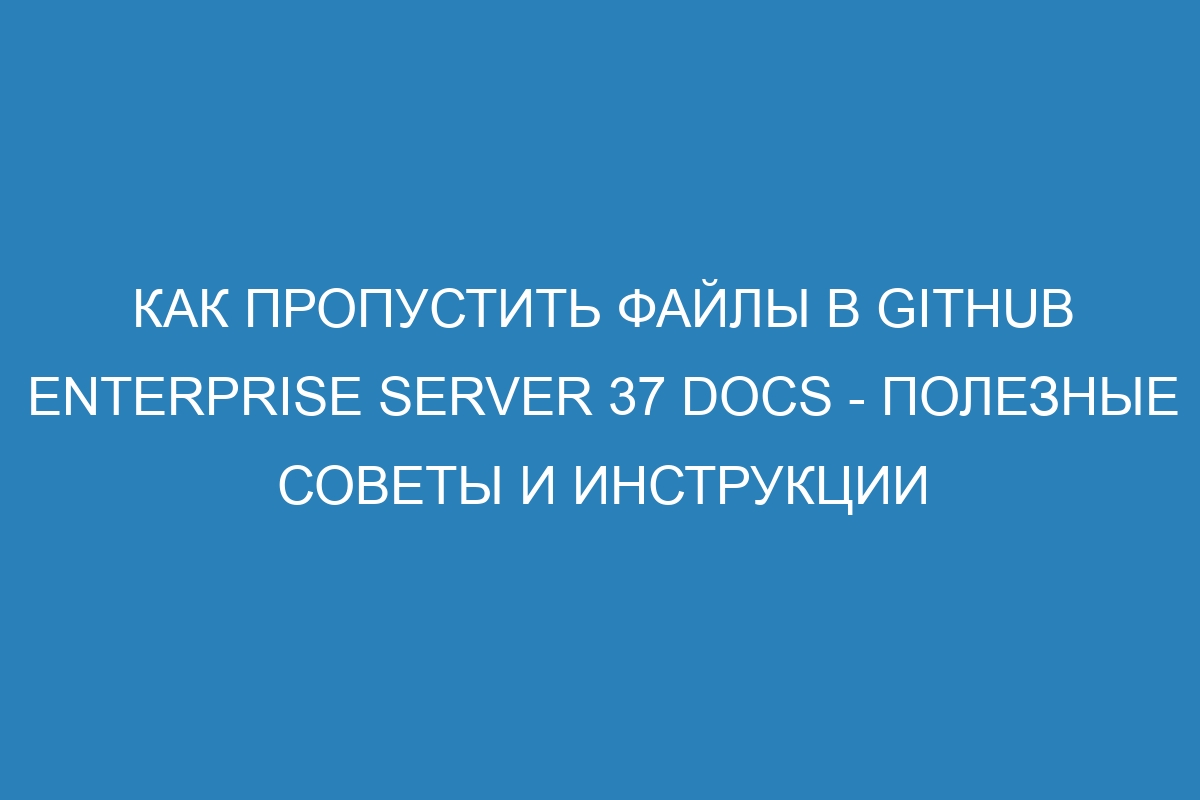 Как пропустить файлы в GitHub Enterprise Server 37 Docs - полезные советы и инструкции