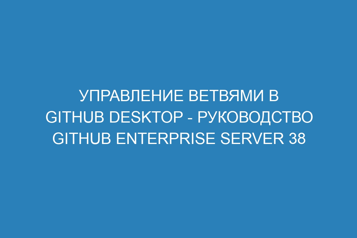 Управление ветвями в GitHub Desktop - Руководство GitHub Enterprise Server 38