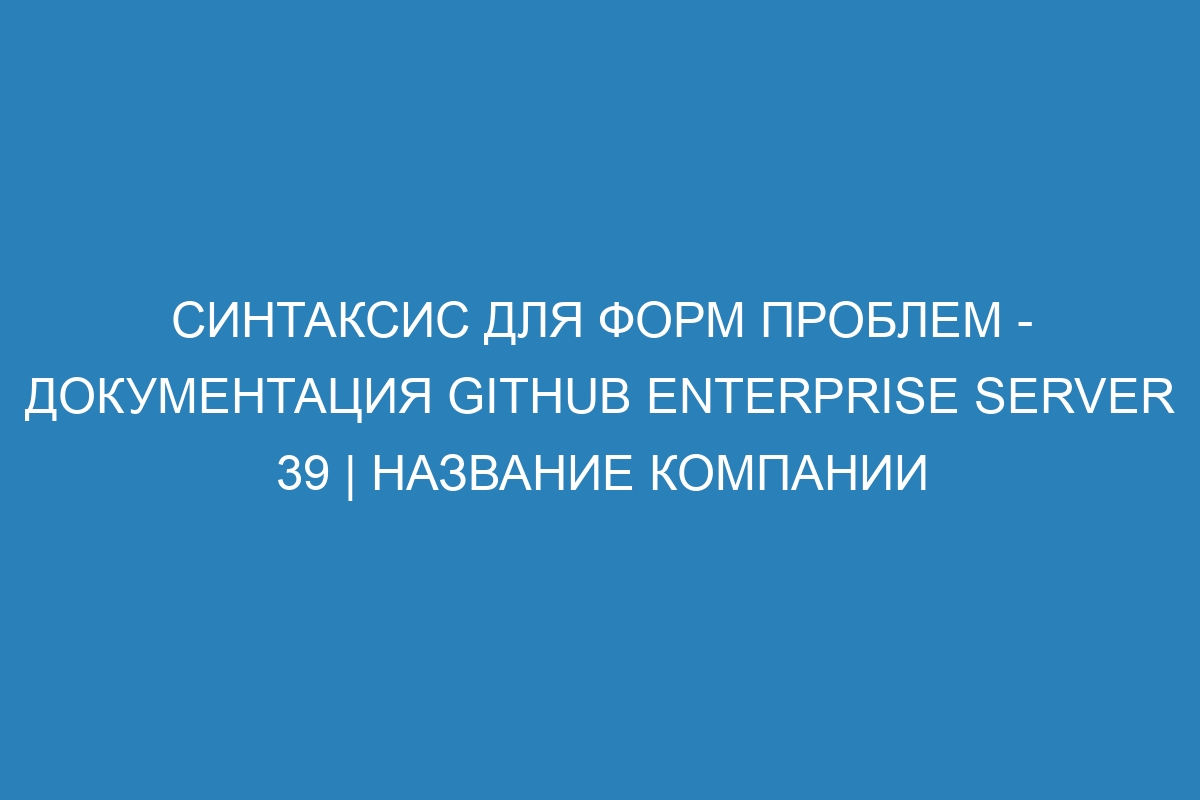Синтаксис для форм проблем - документация GitHub Enterprise Server 39 | Название компании
