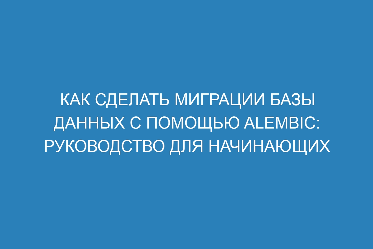 Как сделать миграции базы данных с помощью Alembic: руководство для начинающих