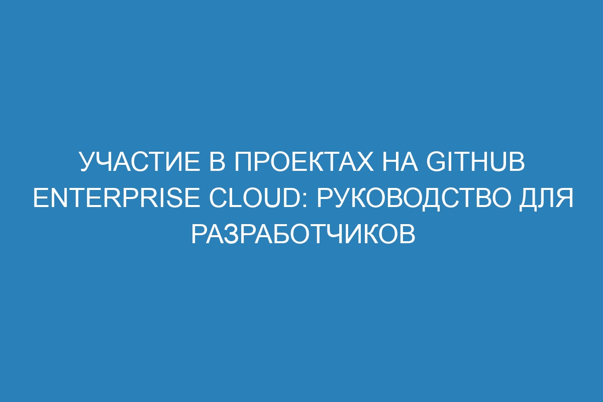 Участие в проектах на GitHub Enterprise Cloud: руководство для разработчиков