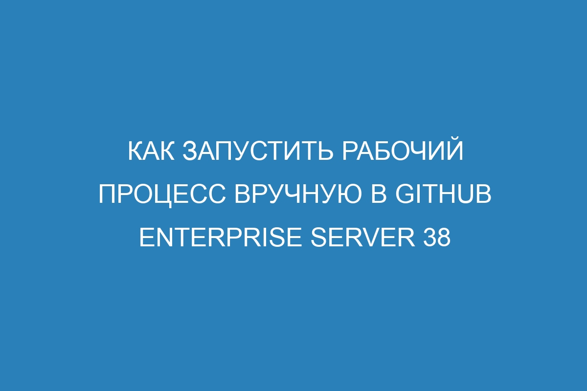Как запустить рабочий процесс вручную в GitHub Enterprise Server 38