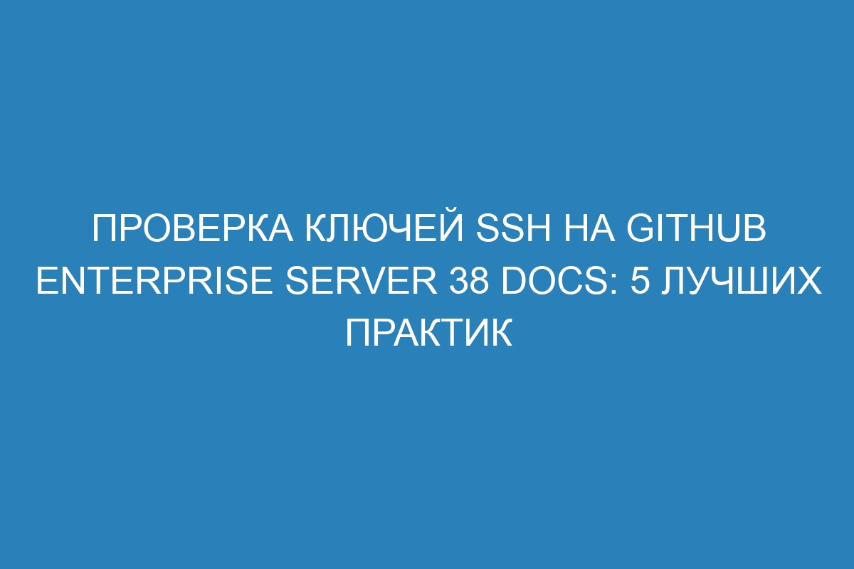 Проверка ключей SSH на GitHub Enterprise Server 38 Docs: 5 лучших практик