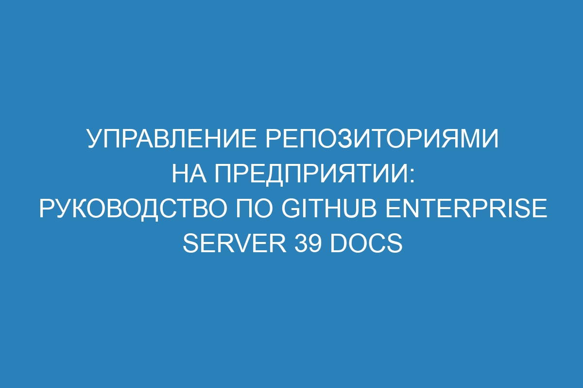 Управление репозиториями на предприятии: руководство по GitHub Enterprise Server 39 Docs