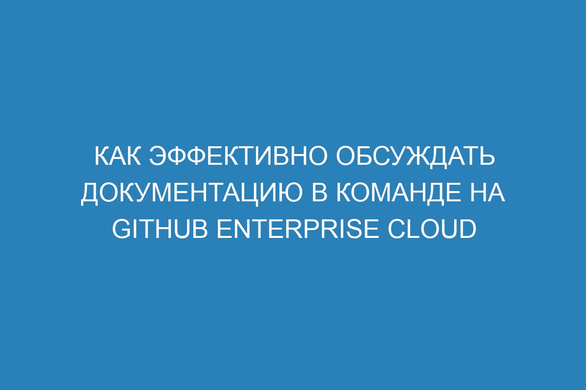 Как эффективно обсуждать документацию в команде на GitHub Enterprise Cloud