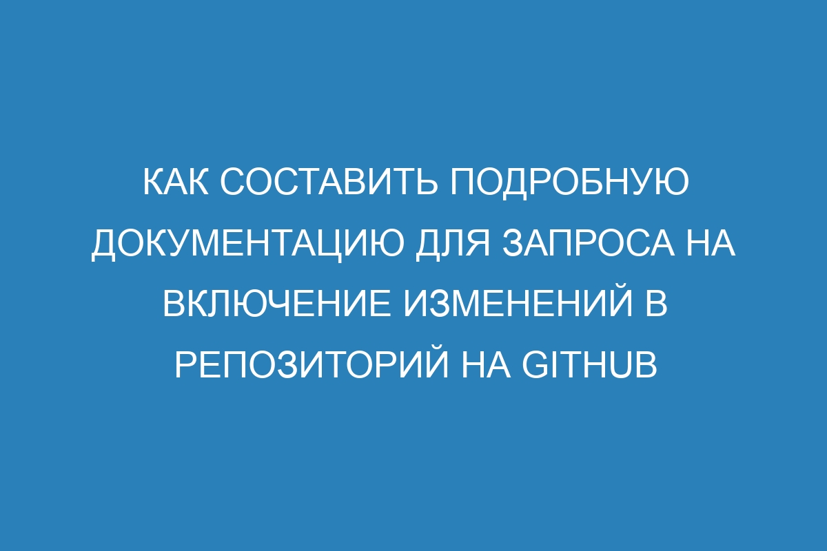 Как составить подробную документацию для запроса на включение изменений в репозиторий на GitHub