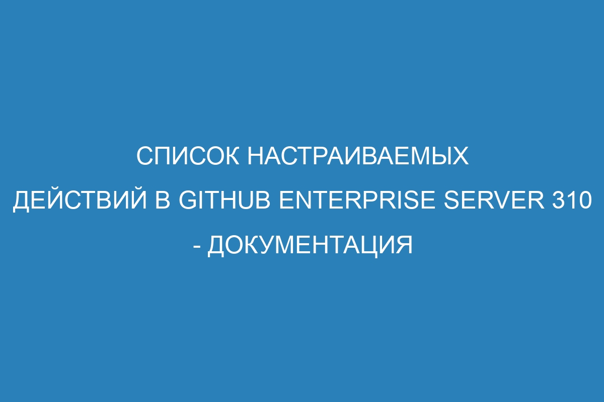 Список настраиваемых действий в GitHub Enterprise Server 310 - документация