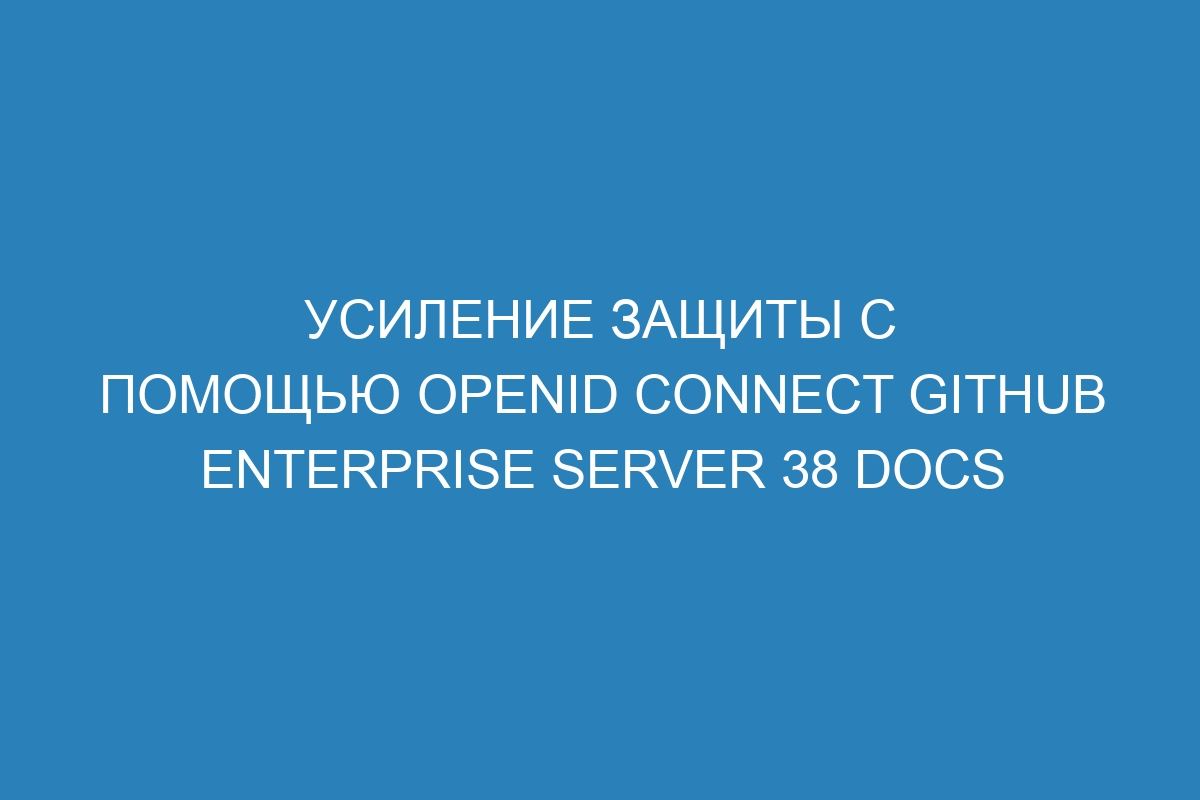 Усиление защиты с помощью OpenID Connect GitHub Enterprise Server 38 Docs