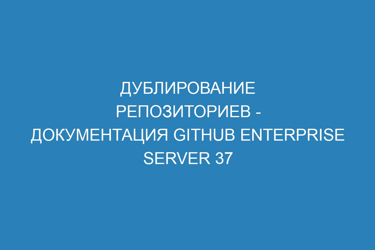 Дублирование репозиториев - документация GitHub Enterprise Server 37