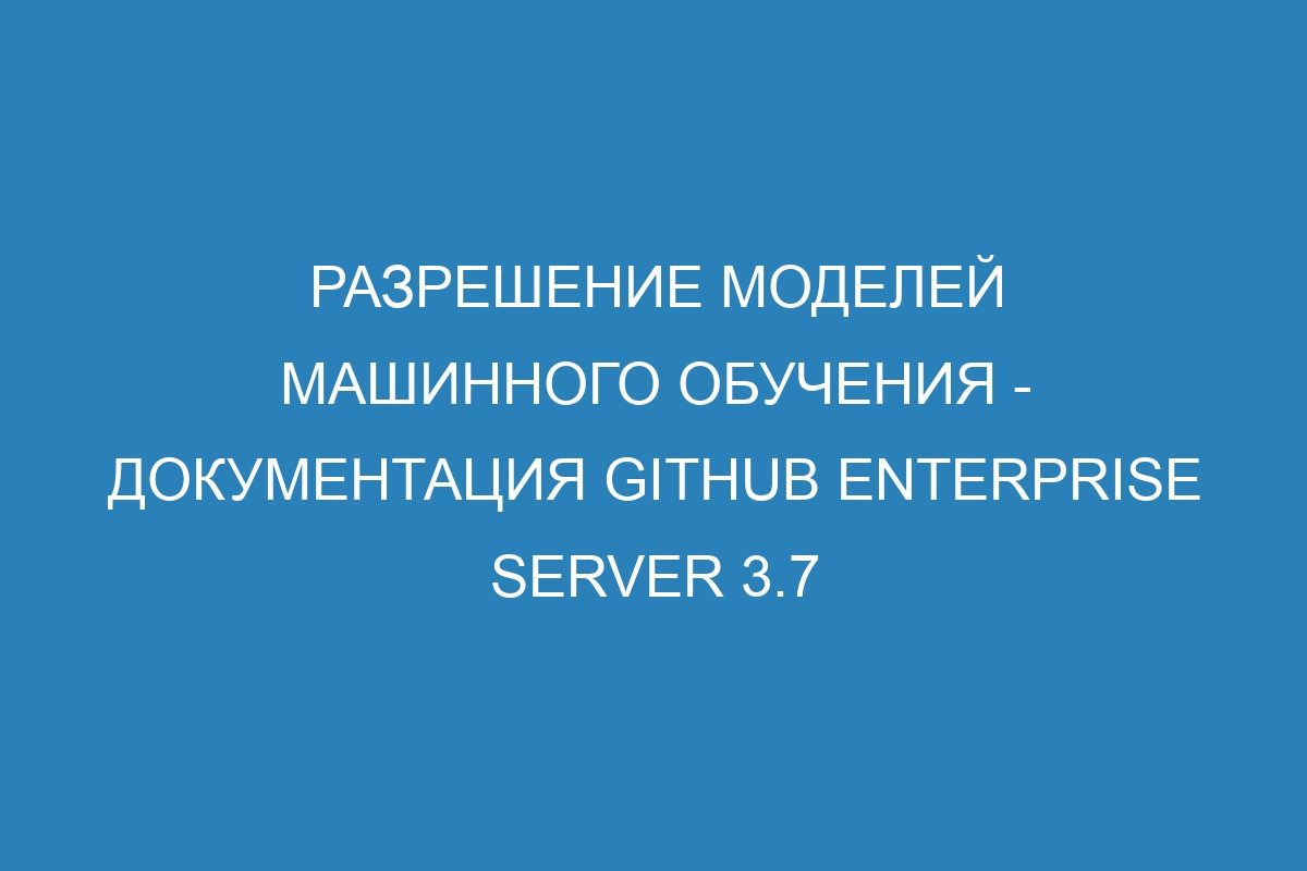 Разрешение моделей машинного обучения - документация GitHub Enterprise Server 3.7