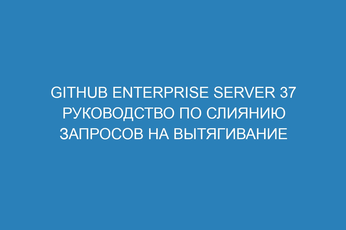 GitHub Enterprise Server 37 руководство по слиянию запросов на вытягивание