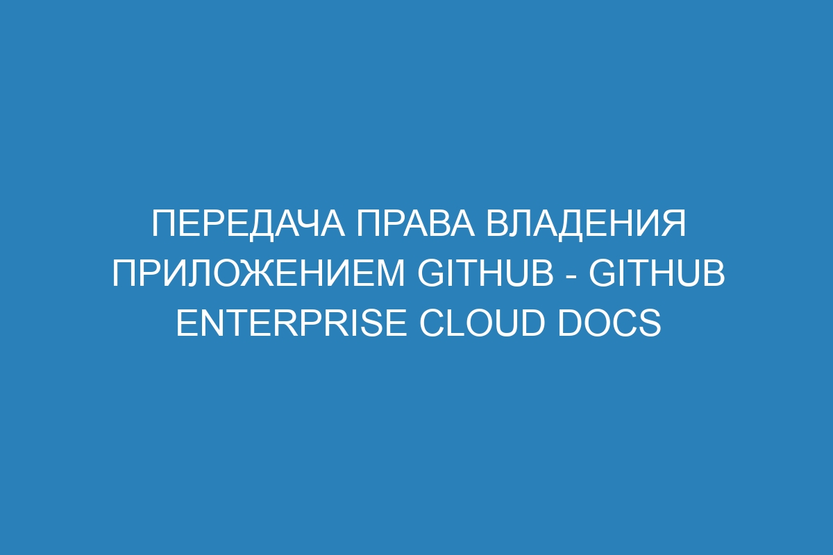 Передача права владения приложением GitHub - GitHub Enterprise Cloud Docs