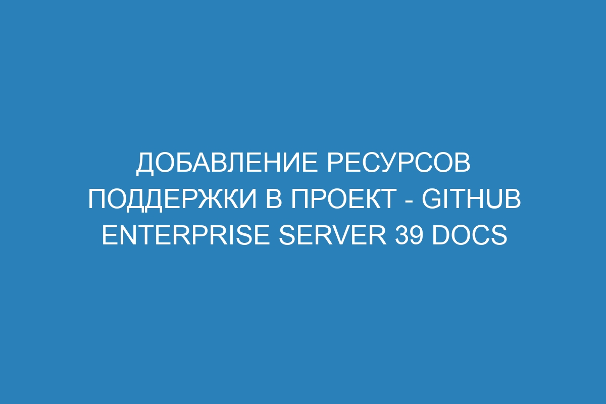 Добавление ресурсов поддержки в проект - GitHub Enterprise Server 39 Docs