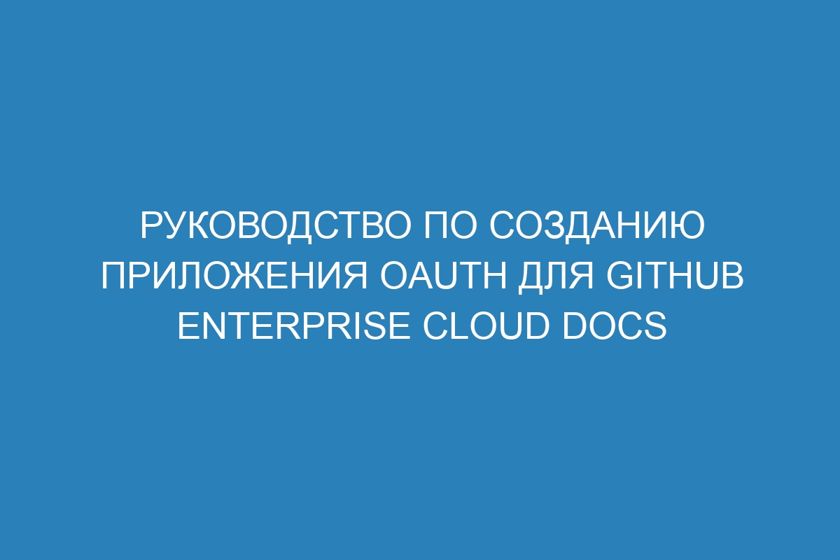 Руководство по созданию приложения OAuth для GitHub Enterprise Cloud Docs