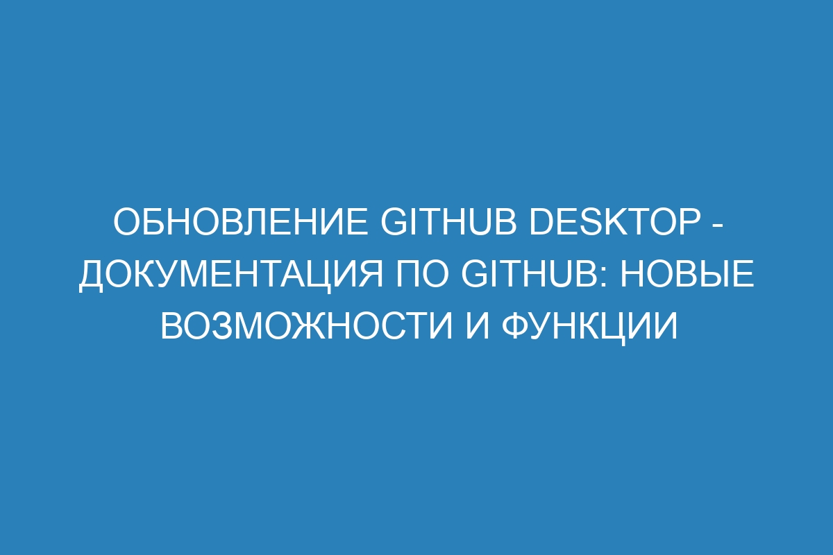 Обновление GitHub Desktop - Документация по GitHub: новые возможности и функции